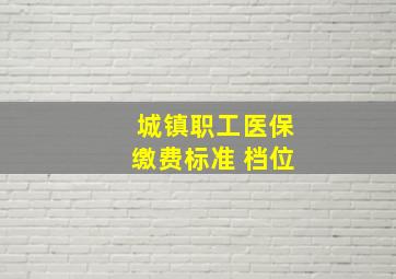 城镇职工医保缴费标准 档位